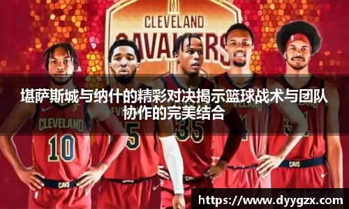 堪萨斯城与纳什的精彩对决揭示篮球战术与团队协作的完美结合