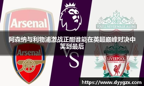 阿森纳与利物浦激战正酣谁能在英超巅峰对决中笑到最后
