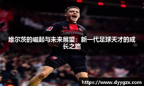 维尔茨的崛起与未来展望：新一代足球天才的成长之路