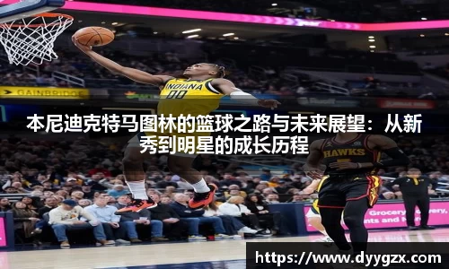 本尼迪克特马图林的篮球之路与未来展望：从新秀到明星的成长历程