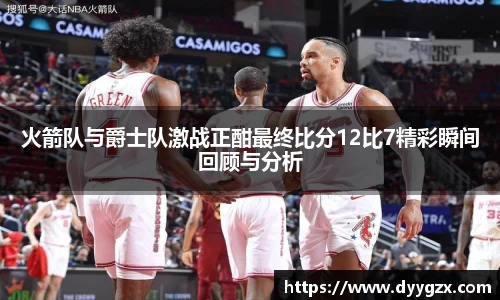 火箭队与爵士队激战正酣最终比分12比7精彩瞬间回顾与分析