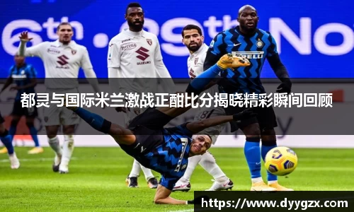 都灵与国际米兰激战正酣比分揭晓精彩瞬间回顾