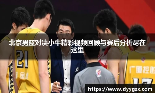 北京男篮对决小牛精彩视频回顾与赛后分析尽在这里