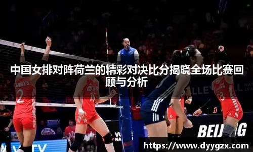 中国女排对阵荷兰的精彩对决比分揭晓全场比赛回顾与分析