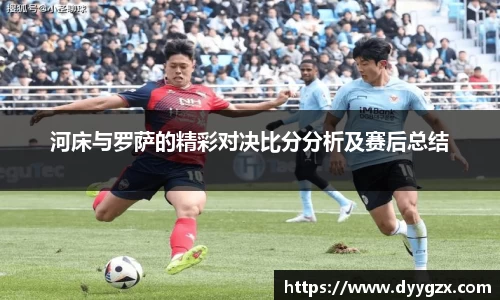 河床与罗萨的精彩对决比分分析及赛后总结