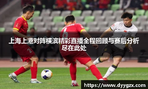 上海上港对阵横滨精彩直播全程回顾与赛后分析尽在此处