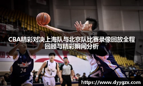 CBA精彩对决上海队与北京队比赛录像回放全程回顾与精彩瞬间分析