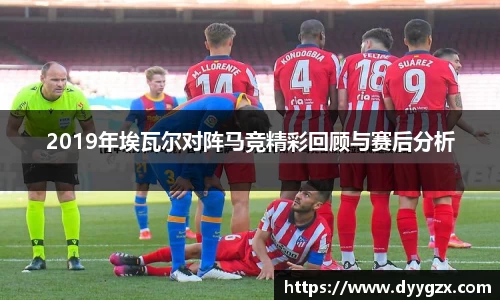 2019年埃瓦尔对阵马竞精彩回顾与赛后分析