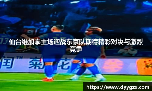 仙台维加泰主场迎战东京队期待精彩对决与激烈竞争