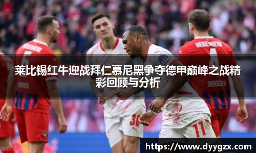 莱比锡红牛迎战拜仁慕尼黑争夺德甲巅峰之战精彩回顾与分析