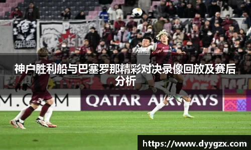 神户胜利船与巴塞罗那精彩对决录像回放及赛后分析