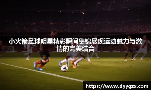 小火箭足球明星精彩瞬间集锦展现运动魅力与激情的完美结合
