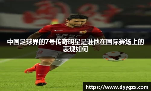 中国足球界的7号传奇明星是谁他在国际赛场上的表现如何