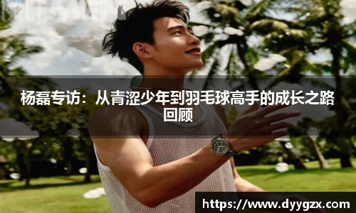杨磊专访：从青涩少年到羽毛球高手的成长之路回顾