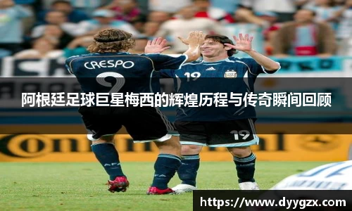 阿根廷足球巨星梅西的辉煌历程与传奇瞬间回顾